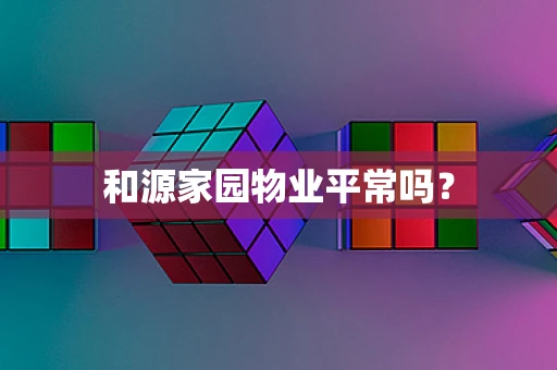 和源家园物业平常吗？