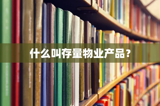 什么叫存量物业产品？