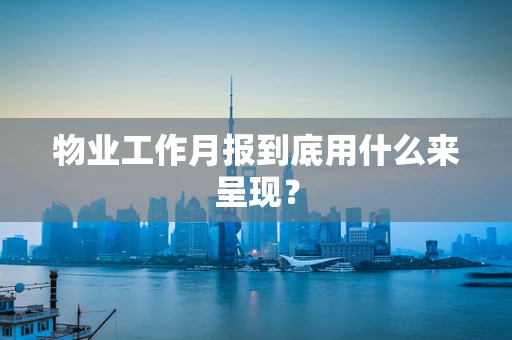 物业工作月报到底用什么来呈现？