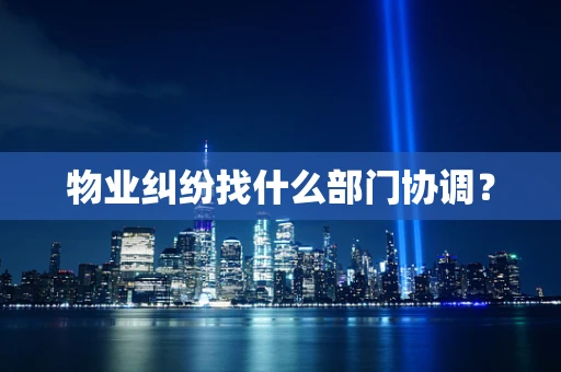 物业纠纷找什么部门协调？