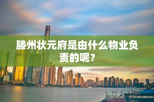滕州状元府是由什么物业负责的呢？