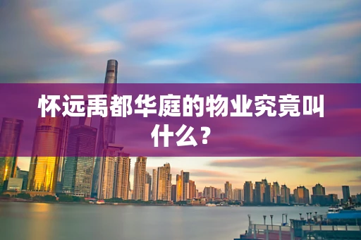怀远禹都华庭的物业究竟叫什么？