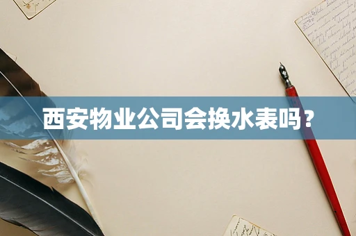 西安物业公司会换水表吗？