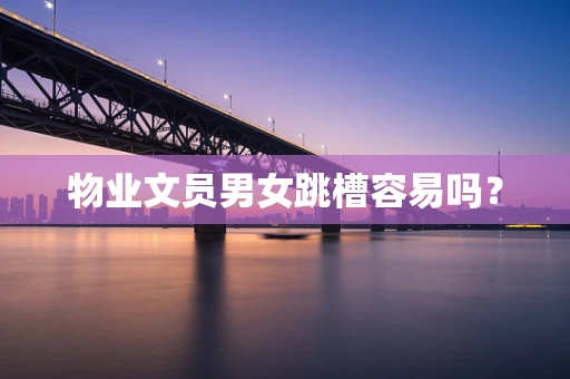 物业文员男女跳槽容易吗？