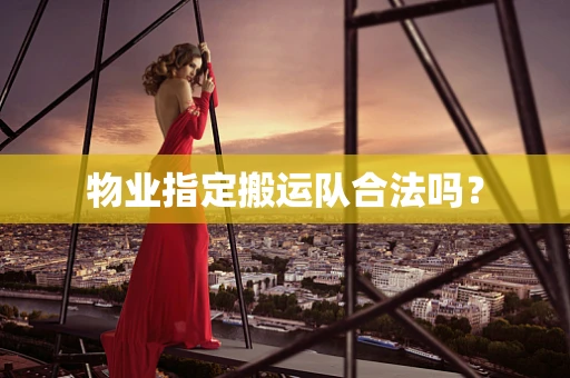 物业指定搬运队合法吗？