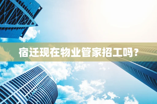 宿迁现在物业管家招工吗？