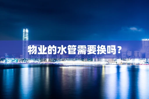 物业的水管需要换吗？