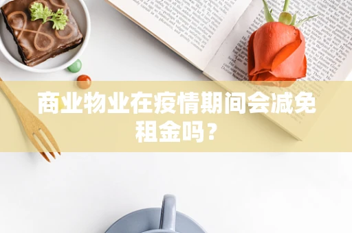 商业物业在疫情期间会减免租金吗？