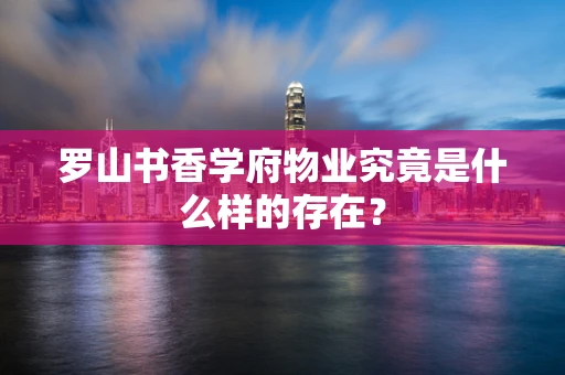 罗山书香学府物业究竟是什么样的存在？