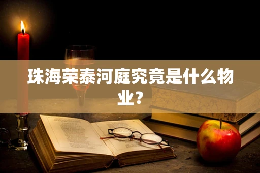 珠海荣泰河庭究竟是什么物业？