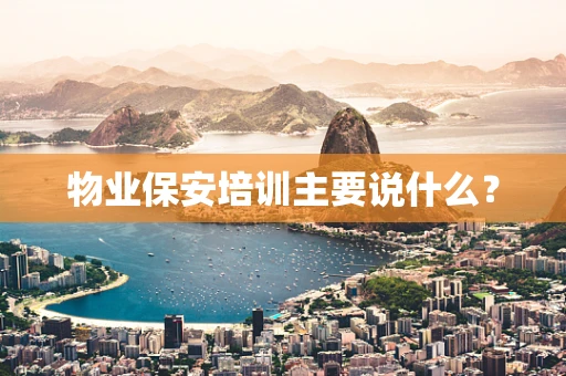 物业保安培训主要说什么？