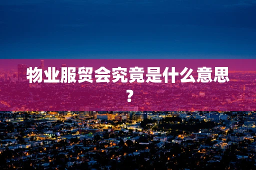 物业服贸会究竟是什么意思？