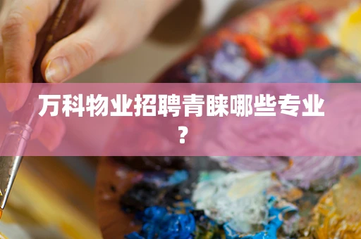 万科物业招聘青睐哪些专业？