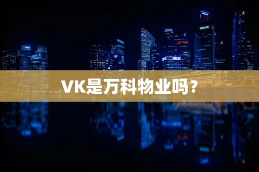 VK是万科物业吗？