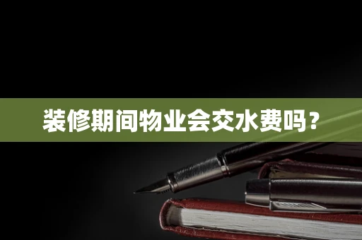装修期间物业会交水费吗？