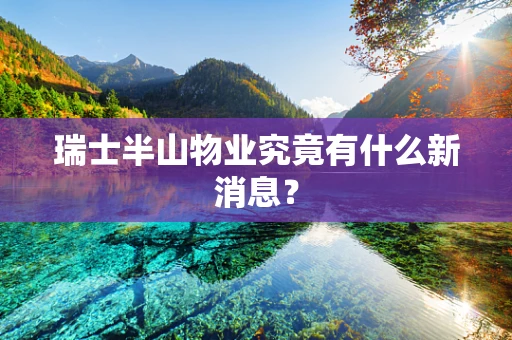 瑞士半山物业究竟有什么新消息？