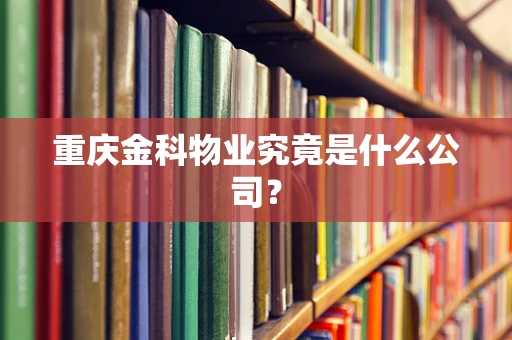 重庆金科物业究竟是什么公司？