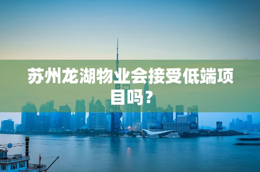 苏州龙湖物业会接受低端项目吗？