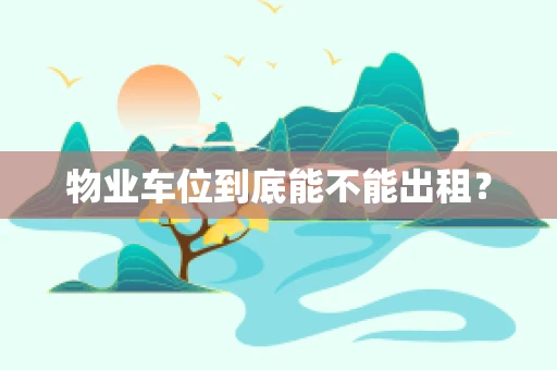 物业车位到底能不能出租？