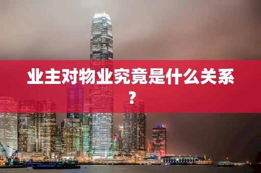 业主对物业究竟是什么关系？