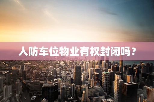 人防车位物业有权封闭吗？