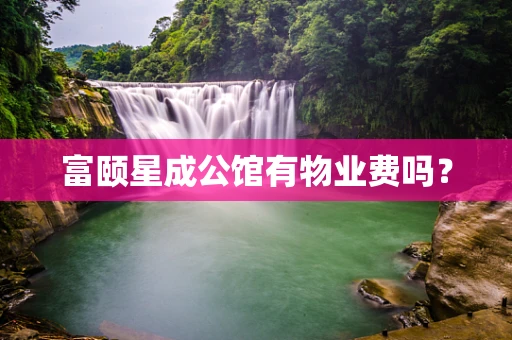 富颐星成公馆有物业费吗？