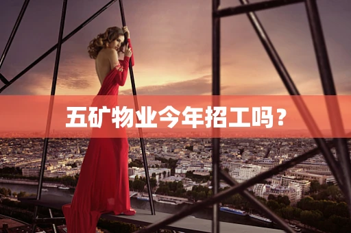 五矿物业今年招工吗？