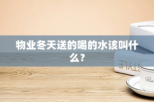 物业冬天送的喝的水该叫什么？