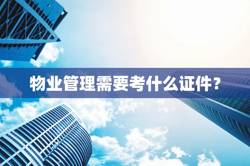 物业管理需要考什么证件？
