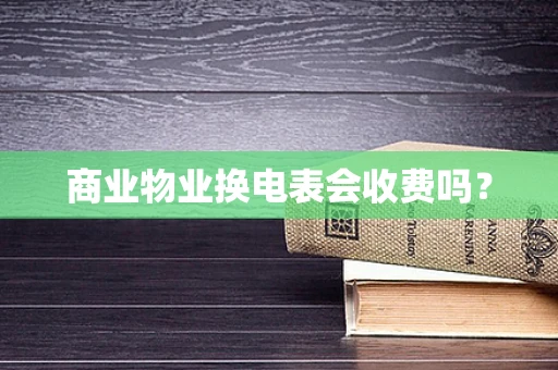 商业物业换电表会收费吗？