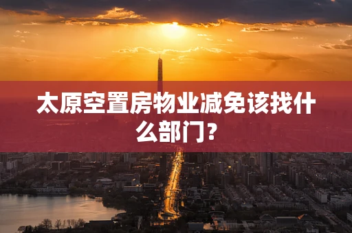 太原空置房物业减免该找什么部门？
