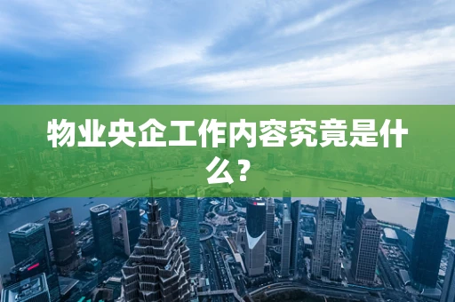 物业央企工作内容究竟是什么？