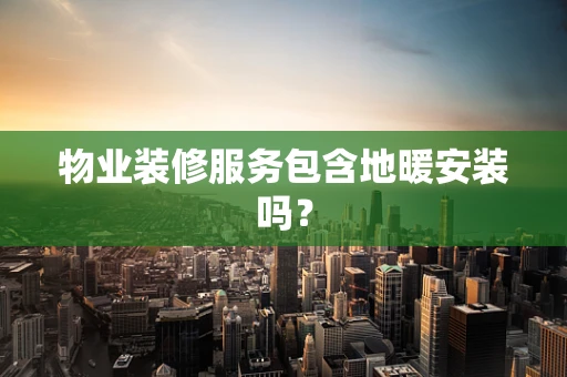 物业装修服务包含地暖安装吗？