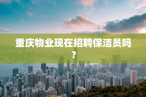重庆物业现在招聘保洁员吗？