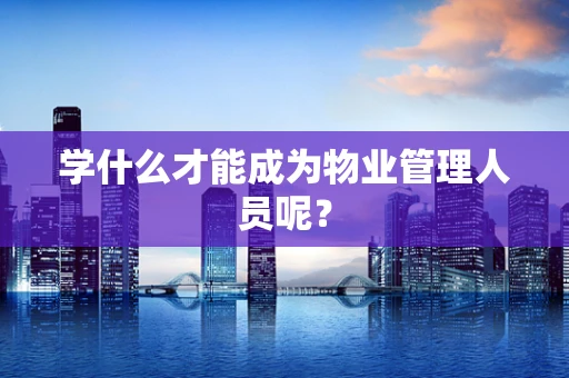 学什么才能成为物业管理人员呢？