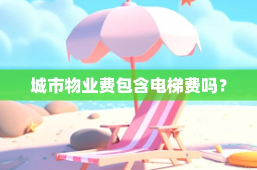 城市物业费包含电梯费吗？