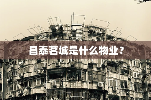 昌泰茗城是什么物业？