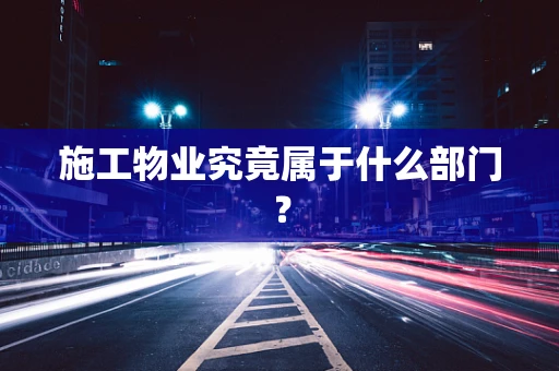施工物业究竟属于什么部门？