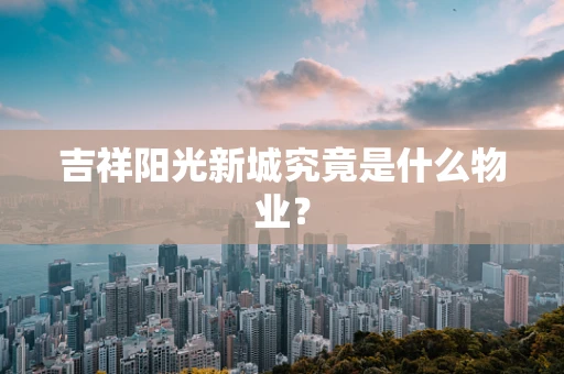 吉祥阳光新城究竟是什么物业？