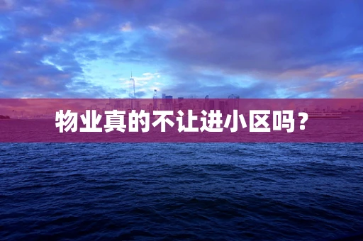 物业真的不让进小区吗？