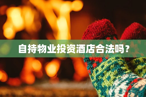 自持物业投资酒店合法吗？