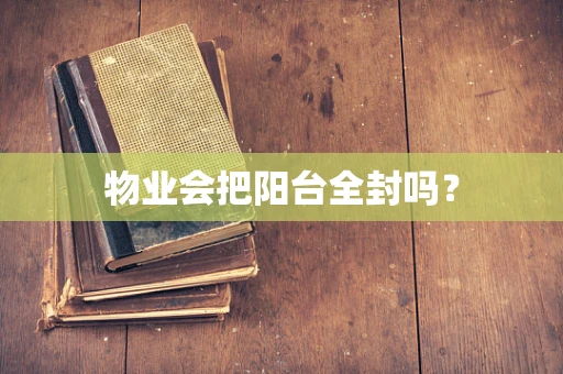 物业会把阳台全封吗？