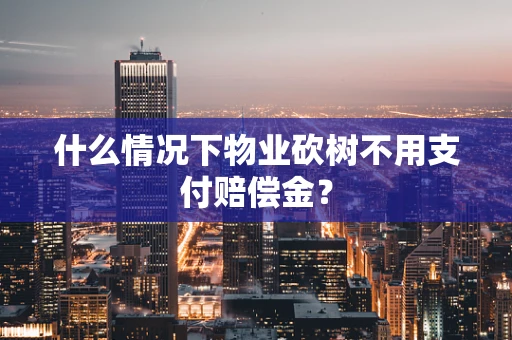 什么情况下物业砍树不用支付赔偿金？
