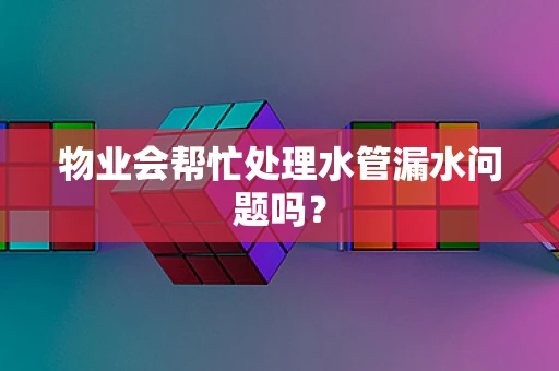 物业会帮忙处理水管漏水问题吗？