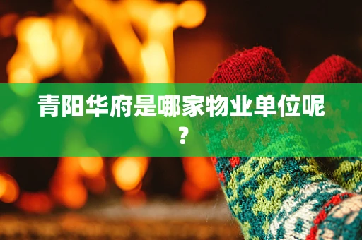 青阳华府是哪家物业单位呢？
