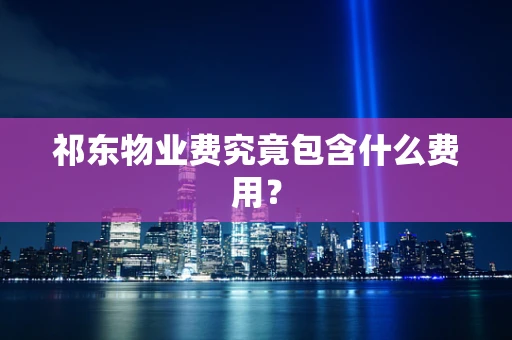 祁东物业费究竟包含什么费用？