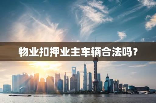 物业扣押业主车辆合法吗？