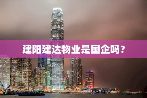 建阳建达物业是国企吗？