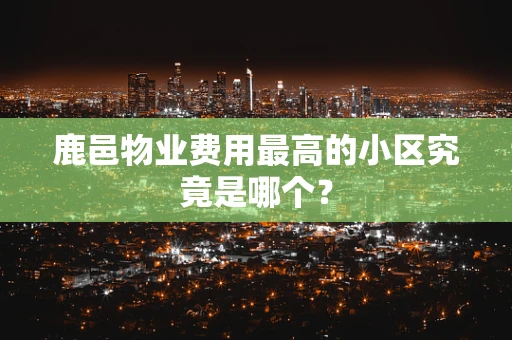 鹿邑物业费用最高的小区究竟是哪个？