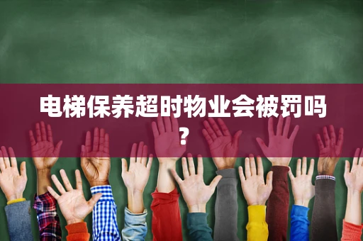电梯保养超时物业会被罚吗？